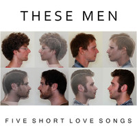 These Men - Five Short Love Songs
