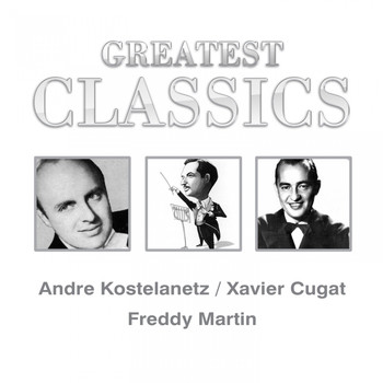 Andre Kostelanetz, Xavier Cugat, Freddy Martin - Greatest Classics: Andre Kostelanetz, Xavier Cugat, Freddy Martin