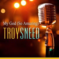 Troy Sneed - My God (So Amazing)