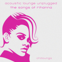Chillounga - Acoustic Lounge Unplugged: The Songs of Rihanna