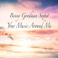 Benny Goodman Sextet - Your Music Around Me