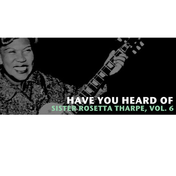 Sister Rosetta Tharpe - Have You Heard of Sister Rosetta Tharpe, Vol. 6