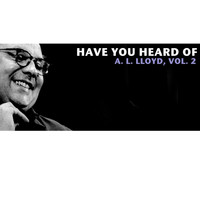 A.L. Lloyd - Have You Heard of A.L. Lloyd, Vol. 2