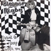 Eleanor Rigby - I Want to Sleep with You