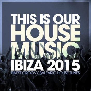 Various Artists - This Is Our House Music Ibiza 2015 - Finest Groovy Balearic House Tunes