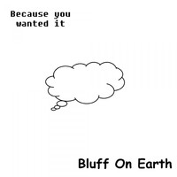 Bluff On Earth - Because You Wanted It