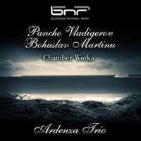 Ardenza Trio - Pancho Vladigerov - Bohuslav Martinu: Chamber Works