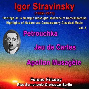 Ferenc Fricsay - Igor Stravinsky - Florilège de la Musique Classique Moderne et Contemporaine - Highights pf Modern and Contemporary Classical Music Vol. 6