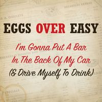Eggs Over Easy - I'm Gonna Put a Bar in the Back of My Car (& Drive Myself to Drink)