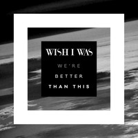 Wish I Was - We're Better Than This