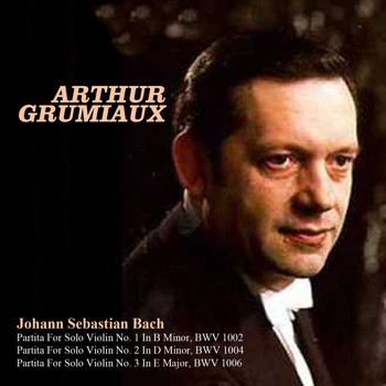 Arthur Grumiaux & Johann Sebastian Bach - Johann Sebastian Bach: Partita For Solo Violin No. 1 In B Minor, BWV 1002, Partita For Solo Violin No. 2 In D Minor, BWV 1004, Partita For Solo Violin No. 3 In E Major, BWV 1006
