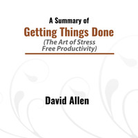 David Allen - A Summary of Getting Things Done (The Art of Stress: Free Productivity)