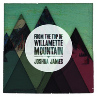 Joshua James - From the Top of Willamette Mountain