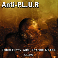 Anti-P.L.U.R - Toxic Hippy Sigh Trance Detox