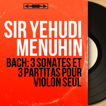 Sir Yehudi Menuhin - Bach: 3 Sonates et 3 partitas pour violon seul (Mono Version)