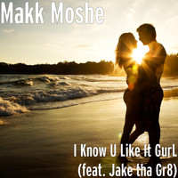 Makk Moshe - I Know U Like It GurL (feat. Jake tha Gr8)