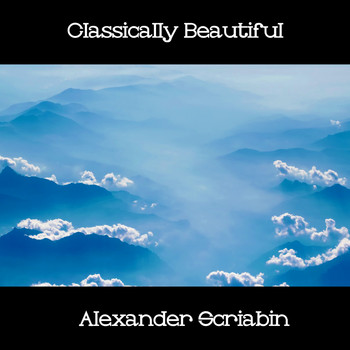 Alexander Scriabin - Classically Beautiful Alexander Scriabin