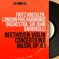 Fritz Kreisler, London Philharmonic Orchestra, Sir John Barbirolli - Beethoven: Violin Concerto in D Major, Op. 61 (Mono Version)