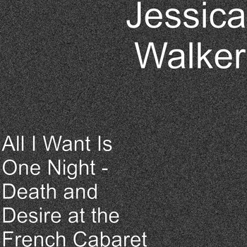 Jessica Walker - All I Want Is One Night - Death and Desire at the French Cabaret