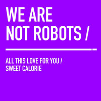 We Are Not Robots - All This Love For You / Sweet Calorie