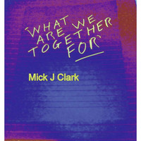 Mick J Clark - What Are We Together for