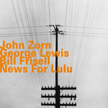 John Zorn, George Lewis & Bill Frisell - News for Lulu
