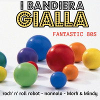 I Bandiera Gialla - Fantastic 80S (Rock'n'roll robot/Nannolo/Mork&mindy)