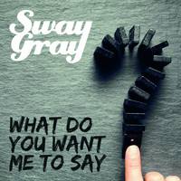 Sway Gray - What Do You Want Me to Say
