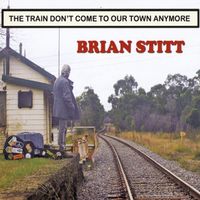Brian Stitt - The Train Don't Come to Our Town Anymore