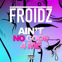 FROIDZ - Ain't Good 4 Me