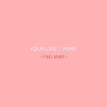 Your Life & Mine - I Fall Apart