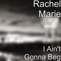 Rachel Marie - I Ain't Gonna Beg