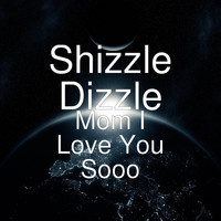 Shizzle Dizzle - Mom I Love You Sooo