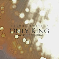 Worship Central - Only King (Deluxe Edition)