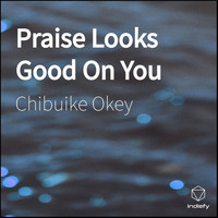 chibuike okey - Praise Looks Good On You