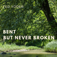 Ted Yoder - Bent but Never Broken