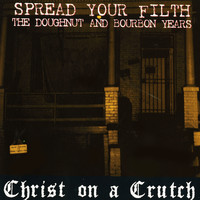 Christ On A Crutch - Spread Your Filth - The Doughnut and Bourbon Years