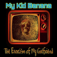 My Kid Banana - The Exorcism of My Girlfriend (Explicit)