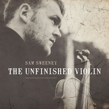 Sam Sweeney - The Unfinished Violin