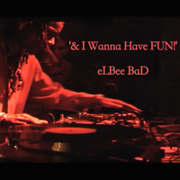 Elbee Bad - & I Wanna Have Fun!