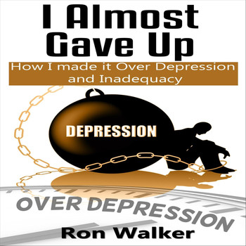 Ron Walker - I Almost Gave Up: How I Made It over Depression and Inadequacy