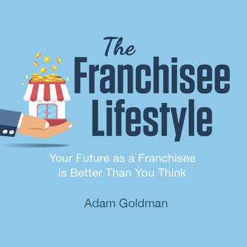 Adam Goldman - The Franchisee Lifestyle: Your Future as a Franchisee Is Better Than You Think