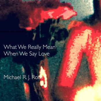 Michael R. J. Roth - What We Really Mean When We Say Love (Explicit)