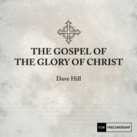 Dave Hill - The Gospel of the Glory of Christ