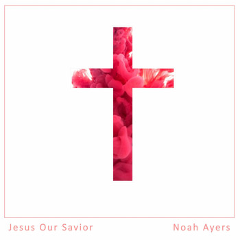 Noah Ayers - Jesus Our Savior