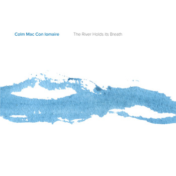 Colm Mac Con Iomaire - The River Holds Its Breath