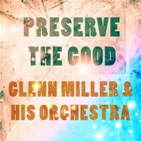 Glenn Miller & His Orchestra - Preserve The Good