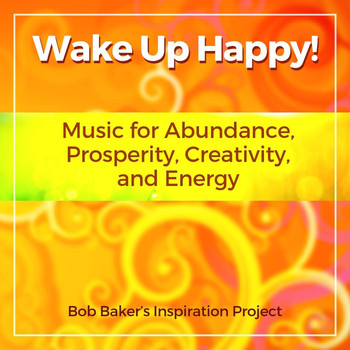 Bob Baker's Inspiration Project - Wake up Happy! Music for Abundance, Prosperity, Creativity, And Energy