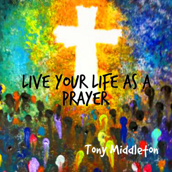 Tony Middleton - Live Your Life as a Prayer