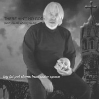 The Big Fat Pet Clams From Outer Space - There Ain't No God (And You Die When You Die)